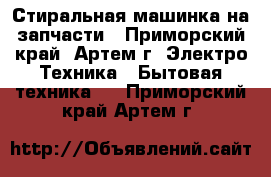 Стиральная машинка на запчасти - Приморский край, Артем г. Электро-Техника » Бытовая техника   . Приморский край,Артем г.